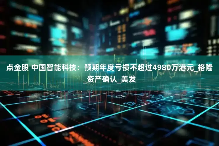 点金股 中国智能科技：预期年度亏损不超过4980万港元_格隆_资产确认_美发