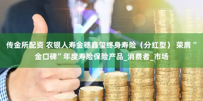 传金所配资 农银人寿金穗鑫玺终身寿险（分红型） 荣膺“金口碑”年度寿险保险产品_消费者_市场