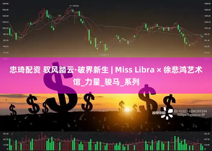 忠琦配资 驭风踏云·破界新生 | Miss Libra × 徐悲鸿艺术馆_力量_骏马_系列