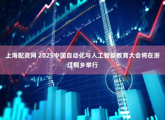 上海配资网 2025中国自动化与人工智能教育大会将在浙江桐乡举行