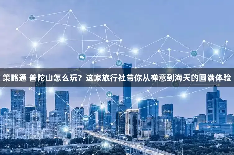 策略通 普陀山怎么玩？这家旅行社带你从禅意到海天的圆满体验