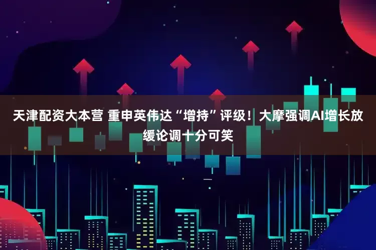 天津配资大本营 重申英伟达“增持”评级！大摩强调AI增长放缓论调十分可笑