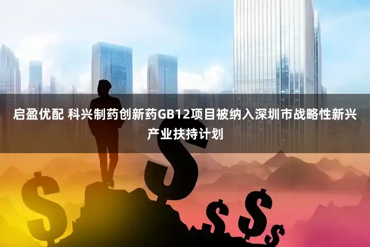 启盈优配 科兴制药创新药GB12项目被纳入深圳市战略性新兴产业扶持计划