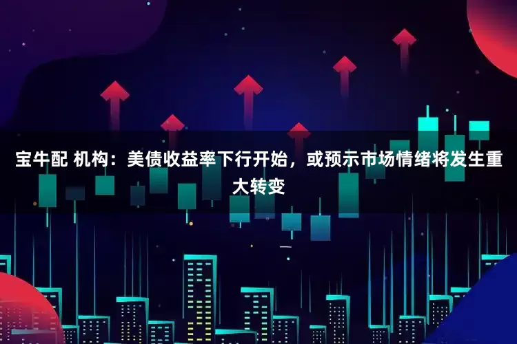 宝牛配 机构：美债收益率下行开始，或预示市场情绪将发生重大转变
