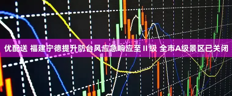 优配送 福建宁德提升防台风应急响应至Ⅱ级 全市A级景区已关闭